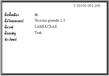กล่องข้อความ: 7-50100-001-209 ชื่อพื้นเมือง : สัก ชื่อวิทยาศาสตร์ : Tectona grandis L.f. ชื่อวงศ์ : LAMIACEAE ชื่อสามัญ : Teak ประโยชน์